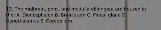 13. The midbrain, pons, and medulla oblongata are housed in the: A. Diencephalon B. Brain stem C. Pineal gland D. Hypothalamus E. Cerebellum