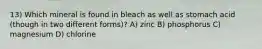 13) Which mineral is found in bleach as well as stomach acid (though in two different forms)? A) zinc B) phosphorus C) magnesium D) chlorine