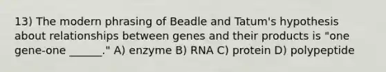 13) The modern phrasing of Beadle and Tatum's hypothesis about relationships between genes and their products is "one gene-one ______." A) enzyme B) RNA C) protein D) polypeptide