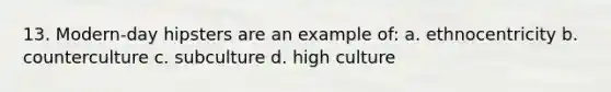 13. Modern-day hipsters are an example of: a. ethnocentricity b. counterculture c. subculture d. high culture