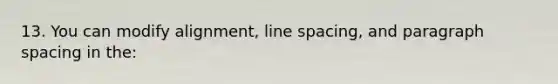 13. You can modify alignment, line spacing, and paragraph spacing in the: