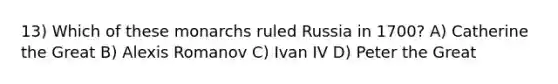 13) Which of these monarchs ruled Russia in 1700? A) Catherine the Great B) Alexis Romanov C) Ivan IV D) Peter the Great