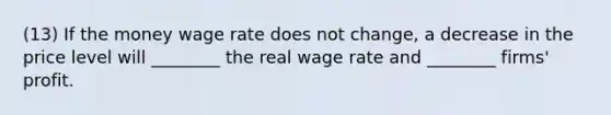 (13) If the money wage rate does not change, a decrease in the price level will ________ the real wage rate and ________ firms' profit.