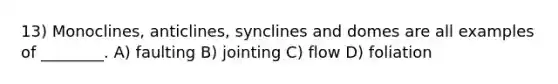 13) Monoclines, anticlines, synclines and domes are all examples of ________. A) faulting B) jointing C) flow D) foliation