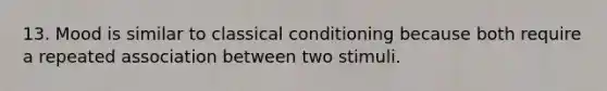 13. Mood is similar to classical conditioning because both require a repeated association between two stimuli.