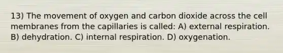 13) The movement of oxygen and carbon dioxide across the cell membranes from the capillaries is called: A) external respiration. B) dehydration. C) internal respiration. D) oxygenation.