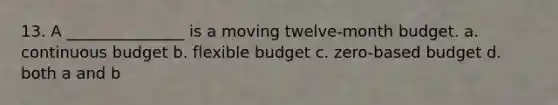 13. A _______________ is a moving twelve-month budget. a. continuous budget b. flexible budget c. zero-based budget d. both a and b