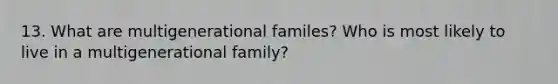 13. What are multigenerational familes? Who is most likely to live in a multigenerational family?