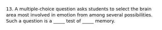 13. A multiple-choice question asks students to select the brain area most involved in emotion from among several possibilities. Such a question is a _____ test of _____ memory.