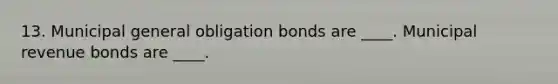 13. Municipal general obligation bonds are ____. Municipal revenue bonds are ____.