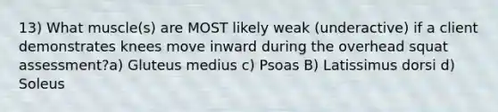 13) What muscle(s) are MOST likely weak (underactive) if a client demonstrates knees move inward during the overhead squat assessment?a) Gluteus medius c) Psoas B) Latissimus dorsi d) Soleus