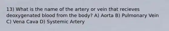 13) What is the name of the artery or vein that recieves deoxygenated blood from the body? A) Aorta B) Pulmonary Vein C) Vena Cava D) Systemic Artery