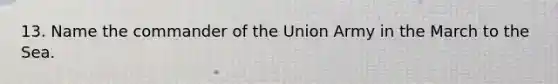 13. Name the commander of the Union Army in the March to the Sea.