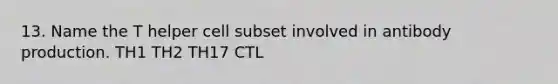 13. Name the T helper cell subset involved in antibody production. TH1 TH2 TH17 CTL