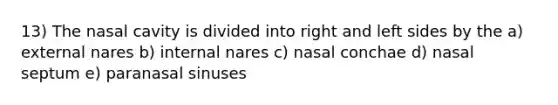 13) The nasal cavity is divided into right and left sides by the a) external nares b) internal nares c) nasal conchae d) nasal septum e) paranasal sinuses