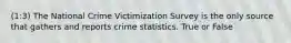 (1:3) The National Crime Victimization Survey is the only source that gathers and reports crime statistics. True or False