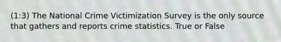 (1:3) The National Crime Victimization Survey is the only source that gathers and reports crime statistics. True or False