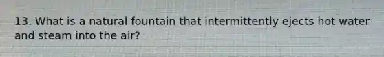 13. What is a natural fountain that intermittently ejects hot water and steam into the air?