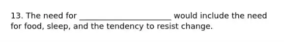 13. The need for _______________________ would include the need for food, sleep, and the tendency to resist change.