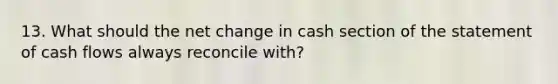 13. What should the net change in cash section of the statement of cash flows always reconcile with?