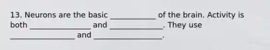 13. Neurons are the basic ____________ of the brain. Activity is both ________________ and ______________. They use _________________ and __________________.