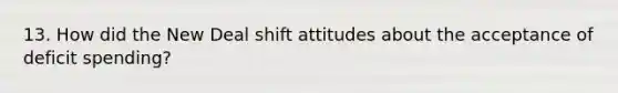 13. How did the New Deal shift attitudes about the acceptance of deficit spending?