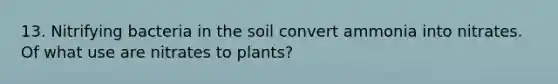 13. Nitrifying bacteria in the soil convert ammonia into nitrates. Of what use are nitrates to plants?