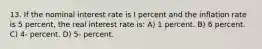 13. If the nominal interest rate is I percent and the inflation rate is 5 percent, the real interest rate is: A) 1 percent. B) 6 percent. C) 4- percent. D) 5- percent.