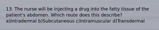 13. The nurse will be injecting a drug into the fatty tissue of the patient's abdomen. Which route does this describe? a)Intradermal b)Subcutaneous c)Intramuscular d)Transdermal