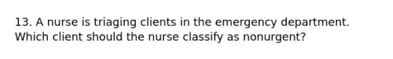 13. A nurse is triaging clients in the emergency department. Which client should the nurse classify as nonurgent?