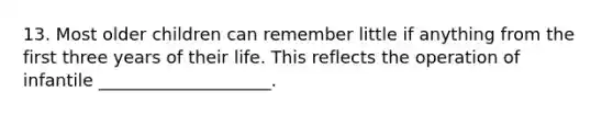 13. Most older children can remember little if anything from the first three years of their life. This reflects the operation of infantile ____________________.