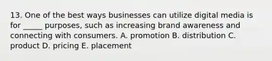 13. One of the best ways businesses can utilize digital media is for _____ purposes, such as increasing brand awareness and connecting with consumers. A. promotion B. distribution C. product D. pricing E. placement