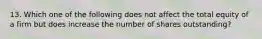 13. Which one of the following does not affect the total equity of a firm but does increase the number of shares outstanding?