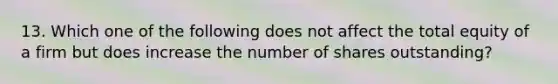 13. Which one of the following does not affect the total equity of a firm but does increase the number of shares outstanding?