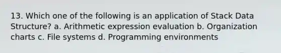 13. Which one of the following is an application of Stack Data Structure? a. Arithmetic expression evaluation b. Organization charts c. File systems d. Programming environments