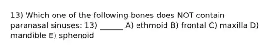 13) Which one of the following bones does NOT contain paranasal sinuses: 13) ______ A) ethmoid B) frontal C) maxilla D) mandible E) sphenoid