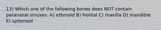 13) Which one of the following bones does NOT contain paranasal sinuses: A) ethmoid B) frontal C) maxilla D) mandible E) sphenoid