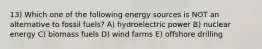 13) Which one of the following energy sources is NOT an alternative to fossil fuels? A) hydroelectric power B) nuclear energy C) biomass fuels D) wind farms E) offshore drilling