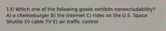 13) Which one of the following goods exhibits nonexcludability? A) a cheeseburger B) the Internet C) rides on the U.S. Space Shuttle D) cable TV E) air traffic control