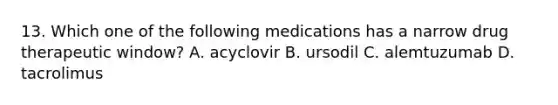 13. Which one of the following medications has a narrow drug therapeutic window? A. acyclovir B. ursodil C. alemtuzumab D. tacrolimus