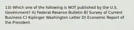 13) Which one of the following is NOT published by the U.S. Government? A) Federal Reserve Bulletin B) Survey of Current Business C) Kiplinger Washington Letter D) Economic Report of the President