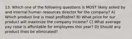 13. Which one of the following questions is MOST likely asked by and internal human resources director for the company? A) Which product line is most profitable? B) What price for our product will maximize the company income? C) What average pay raise is affordable for employees this year? D) Should any product lines be eliminated?