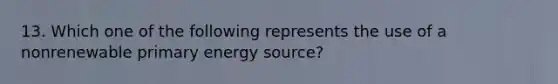 13. Which one of the following represents the use of a nonrenewable primary energy source?