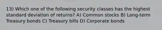 13) Which one of the following security classes has the highest standard deviation of returns? A) Common stocks B) Long-term Treasury bonds C) Treasury bills D) Corporate bonds