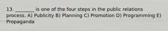 13. ________ is one of the four steps in the public relations process. A) Publicity B) Planning C) Promotion D) Programming E) Propaganda