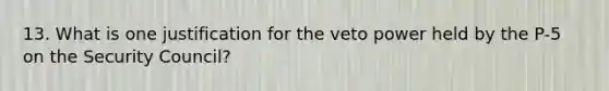 13. What is one justification for the veto power held by the P-5 on the Security Council?