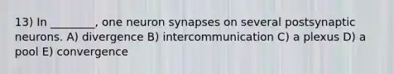 13) In ________, one neuron synapses on several postsynaptic neurons. A) divergence B) intercommunication C) a plexus D) a pool E) convergence