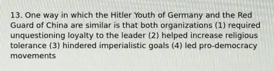 13. One way in which the Hitler Youth of Germany and the Red Guard of China are similar is that both organizations (1) required unquestioning loyalty to the leader (2) helped increase religious tolerance (3) hindered imperialistic goals (4) led pro-democracy movements