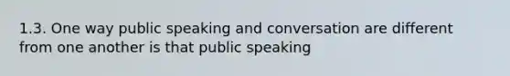 1.3. One way public speaking and conversation are different from one another is that public speaking