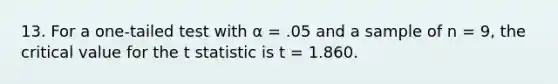 13. For a one-tailed test with α = .05 and a sample of n = 9, the critical value for the t statistic is t = 1.860.